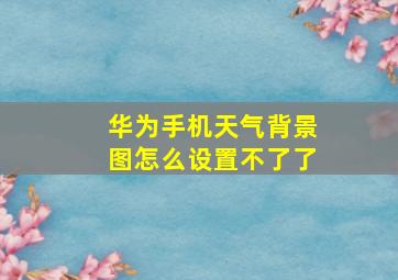 华为手机天气背景图怎么设置不了了