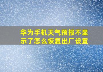 华为手机天气预报不显示了怎么恢复出厂设置