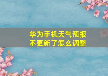 华为手机天气预报不更新了怎么调整