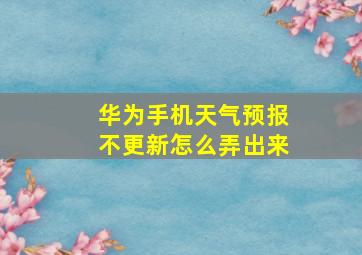 华为手机天气预报不更新怎么弄出来