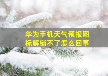 华为手机天气预报图标解锁不了怎么回事