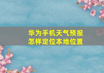 华为手机天气预报怎样定位本地位置