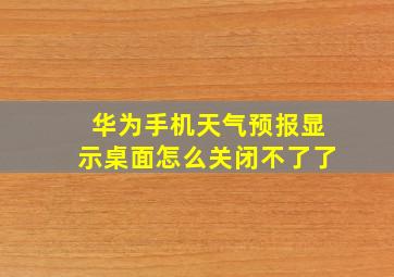 华为手机天气预报显示桌面怎么关闭不了了