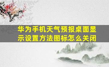 华为手机天气预报桌面显示设置方法图标怎么关闭