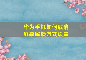 华为手机如何取消屏幕解锁方式设置