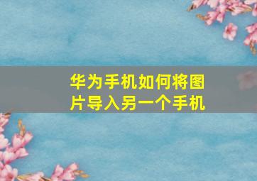 华为手机如何将图片导入另一个手机