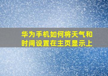 华为手机如何将天气和时间设置在主页显示上