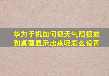 华为手机如何把天气预报放到桌面显示出来呢怎么设置