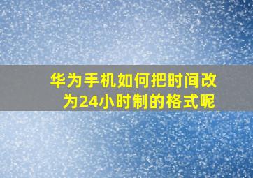 华为手机如何把时间改为24小时制的格式呢