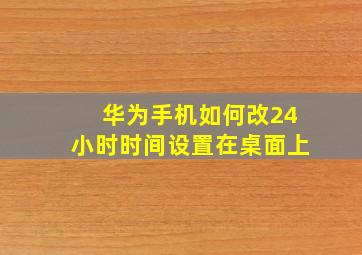 华为手机如何改24小时时间设置在桌面上