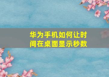 华为手机如何让时间在桌面显示秒数