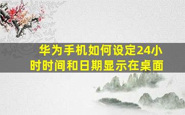 华为手机如何设定24小时时间和日期显示在桌面