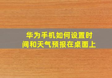 华为手机如何设置时间和天气预报在桌面上