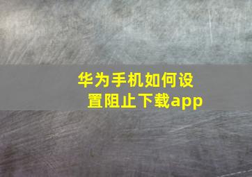 华为手机如何设置阻止下载app