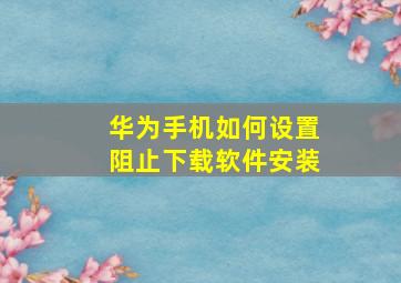 华为手机如何设置阻止下载软件安装