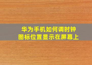 华为手机如何调时钟图标位置显示在屏幕上