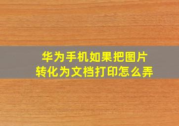 华为手机如果把图片转化为文档打印怎么弄