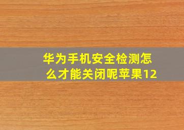 华为手机安全检测怎么才能关闭呢苹果12