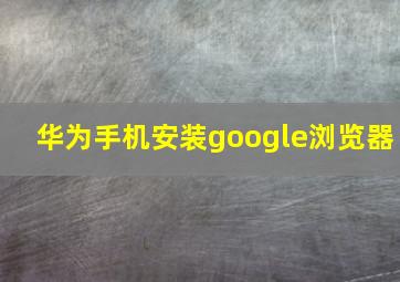 华为手机安装google浏览器