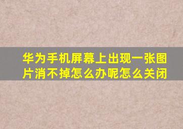 华为手机屏幕上出现一张图片消不掉怎么办呢怎么关闭