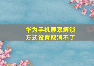 华为手机屏幕解锁方式设置取消不了