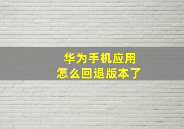 华为手机应用怎么回退版本了