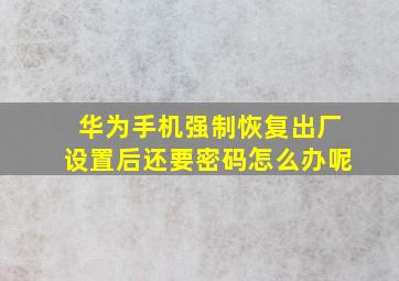 华为手机强制恢复出厂设置后还要密码怎么办呢