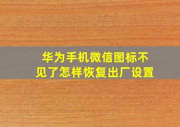 华为手机微信图标不见了怎样恢复出厂设置