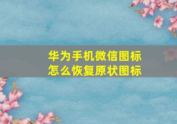 华为手机微信图标怎么恢复原状图标