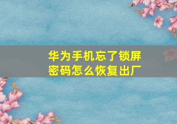 华为手机忘了锁屏密码怎么恢复出厂