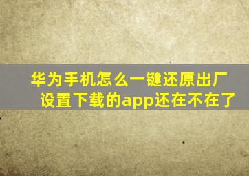 华为手机怎么一键还原出厂设置下载的app还在不在了