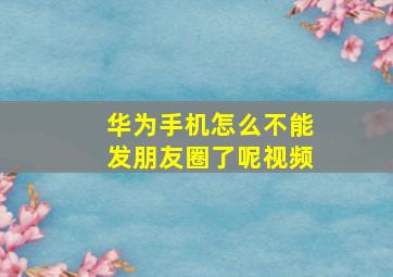 华为手机怎么不能发朋友圈了呢视频