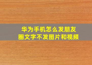 华为手机怎么发朋友圈文字不发图片和视频