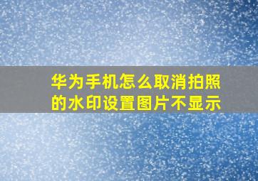 华为手机怎么取消拍照的水印设置图片不显示