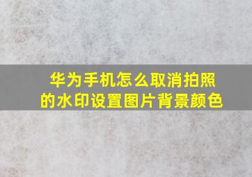 华为手机怎么取消拍照的水印设置图片背景颜色