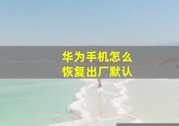 华为手机怎么恢复出厂默认