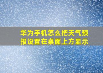 华为手机怎么把天气预报设置在桌面上方显示