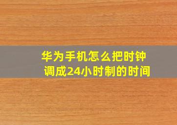 华为手机怎么把时钟调成24小时制的时间