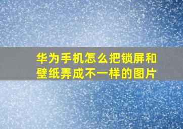 华为手机怎么把锁屏和壁纸弄成不一样的图片