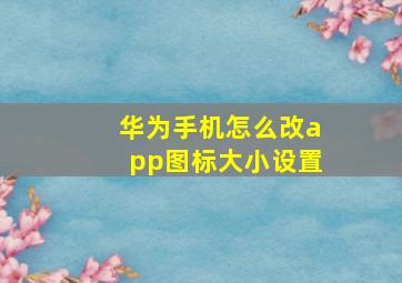 华为手机怎么改app图标大小设置