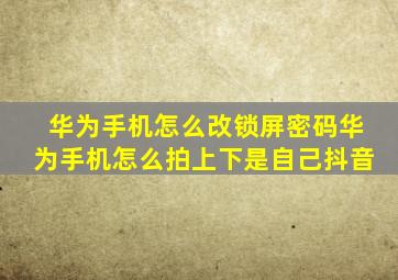 华为手机怎么改锁屏密码华为手机怎么拍上下是自己抖音