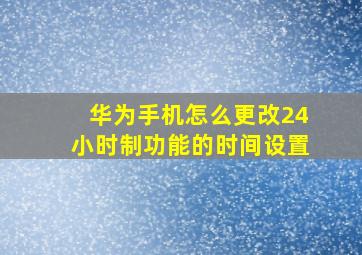 华为手机怎么更改24小时制功能的时间设置