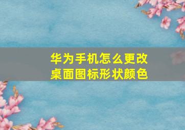 华为手机怎么更改桌面图标形状颜色