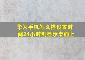 华为手机怎么样设置时间24小时制显示桌面上