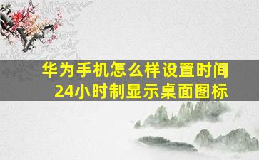 华为手机怎么样设置时间24小时制显示桌面图标