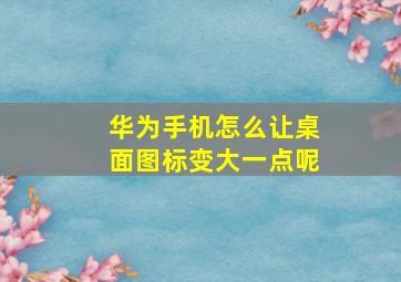 华为手机怎么让桌面图标变大一点呢