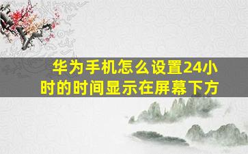 华为手机怎么设置24小时的时间显示在屏幕下方