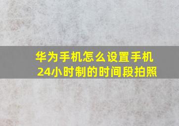 华为手机怎么设置手机24小时制的时间段拍照