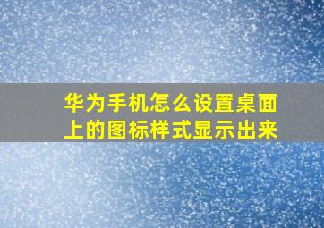 华为手机怎么设置桌面上的图标样式显示出来