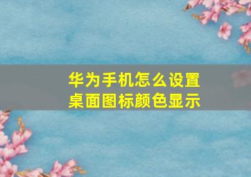 华为手机怎么设置桌面图标颜色显示